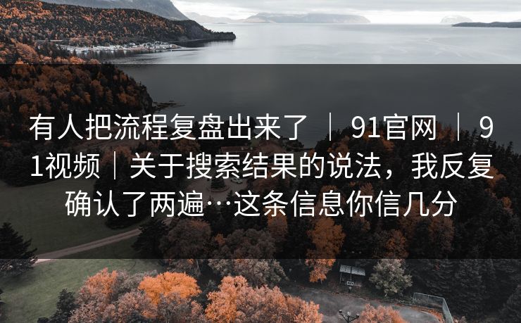 有人把流程复盘出来了 | 91官网 | 91视频|关于搜索结果的说法,我反复确认了两遍…这条信息你信几分 有人把流程复盘出来了 | 91官网 | 91视频|关于搜索结果的说法,我反复确认了两遍…这条信息你信几分