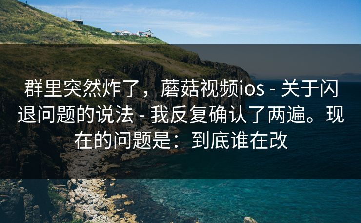 群里突然炸了，蘑菇视频ios - 关于闪退问题的说法 - 我反复确认了两遍。现在的问题是：到底谁在改