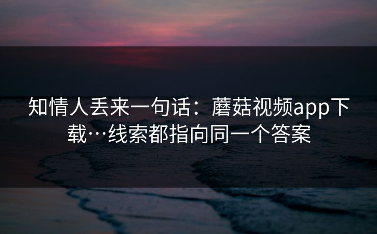 知情人丢来一句话：蘑菇视频app下载…线索都指向同一个答案