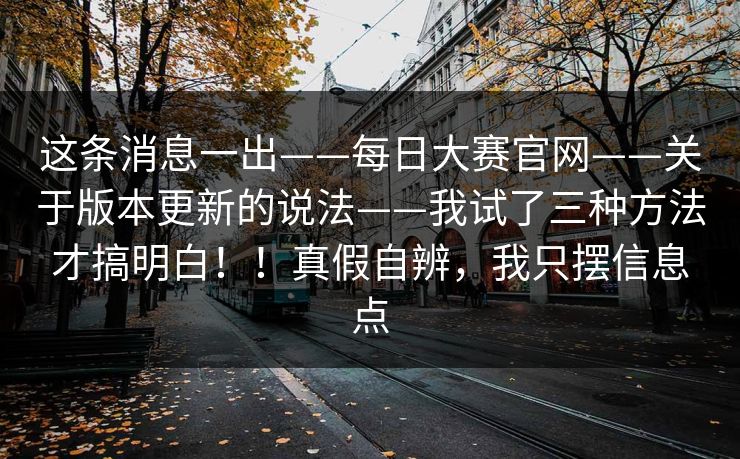 这条消息一出——每日大赛官网——关于版本更新的说法——我试了三种方法才搞明白！！真假自辨，我只摆信息点