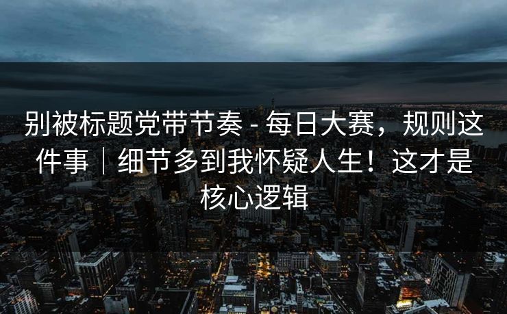 别被标题党带节奏 - 每日大赛,规则这件事|细节多到我怀疑人生!这才是核心逻辑 别被标题党带节奏 - 每日大赛,规则这件事|细节多到我怀疑人生!这才是核心逻辑